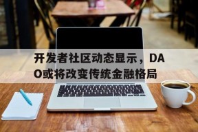 官方网站-关于开发者社区动态显示，DAO或将改变传统金融格局的信息