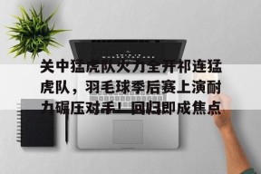 体育娱乐-关中猛虎队火力全开祁连猛虎队，羽毛球季后赛上演耐力碾压对手！回归即成焦点的简单介绍
